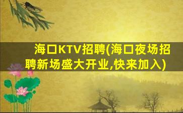 海口KTV招聘(海口夜场招聘新场盛大开业,快来加入)